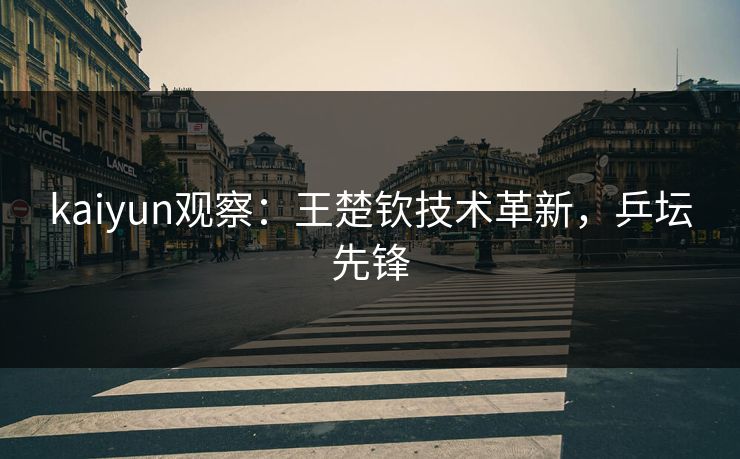 kaiyun观察：王楚钦技术革新，乒坛先锋