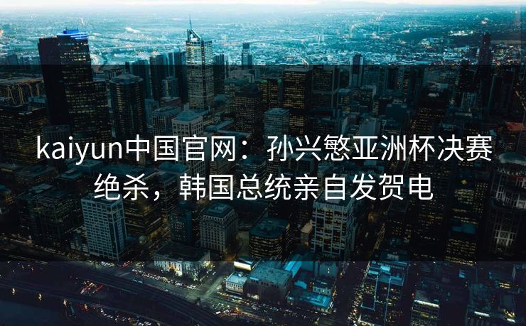 kaiyun中国官网:孙兴慜亚洲杯决赛绝杀,韩国总统亲自发贺电