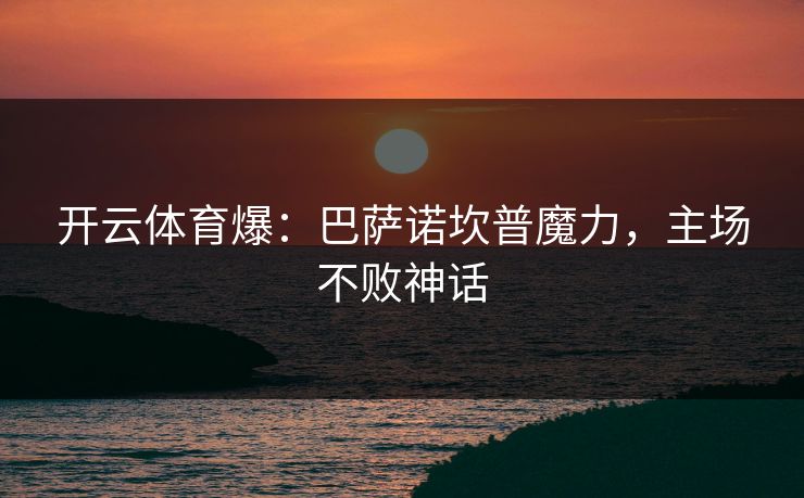 开云体育爆：巴萨诺坎普魔力，主场不败神话