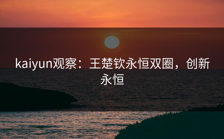 kaiyun观察：王楚钦永恒双圈，创新永恒