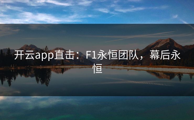 开云app直击:F1永恒团队,幕后永恒 开云app直击:F1永恒团队,幕后永恒