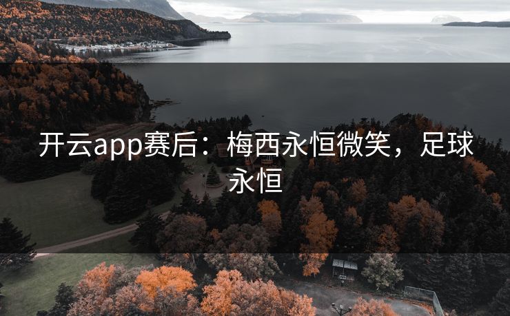 开云app赛后:梅西永恒微笑,足球永恒