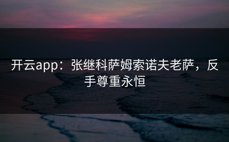 开云app:张继科萨姆索诺夫老萨,反手尊重永恒 开云app:张继科萨姆索诺夫老萨,反手尊重永恒