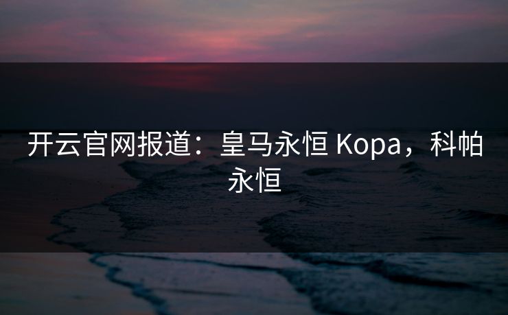 开云官网报道：皇马永恒 Kopa，科帕永恒