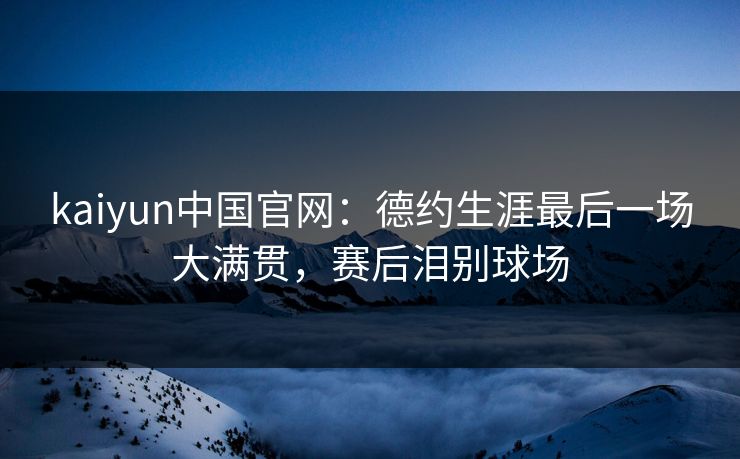 kaiyun中国官网：德约生涯最后一场大满贯，赛后泪别球场