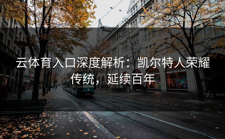 云体育入口深度解析：凯尔特人荣耀传统，延续百年