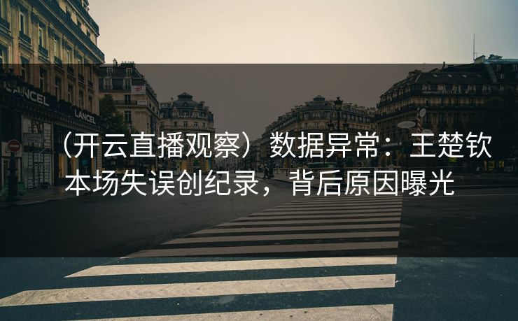 （开云直播观察）数据异常：王楚钦本场失误创纪录，背后原因曝光