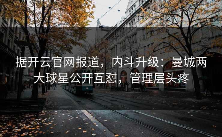 据开云官网报道,内斗升级:曼城两大球星公开互怼,管理层头疼 据开云官网报道,内斗升级:曼城两大球星公开互怼,管理层头疼