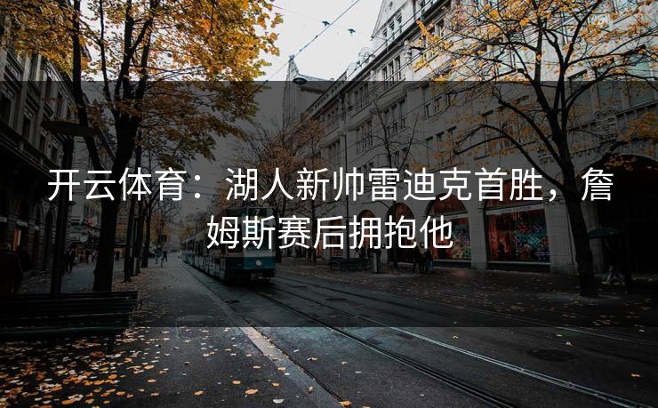 开云体育：湖人新帅雷迪克首胜，詹姆斯赛后拥抱他