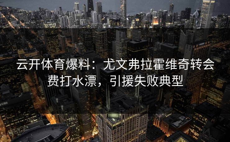 云开体育爆料：尤文弗拉霍维奇转会费打水漂，引援失败典型