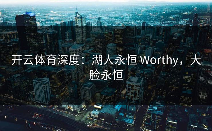 开云体育深度：湖人永恒 Worthy，大脸永恒