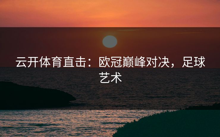 云开体育直击：欧冠巅峰对决，足球艺术