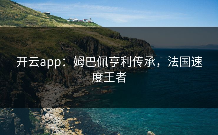 开云app：姆巴佩亨利传承，法国速度王者  第1张