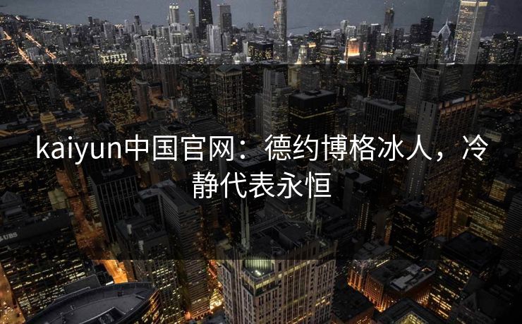 kaiyun中国官网：德约博格冰人，冷静代表永恒  第1张