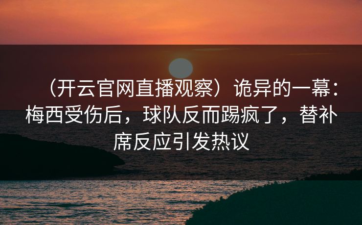 （开云官网直播观察）诡异的一幕：梅西受伤后，球队反而踢疯了，替补席反应引发热议
