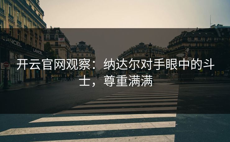 开云官网观察：纳达尔对手眼中的斗士，尊重满满