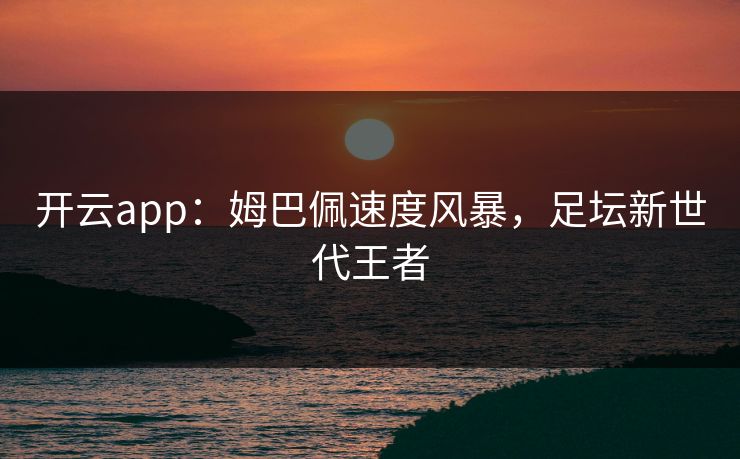 开云app：姆巴佩速度风暴，足坛新世代王者