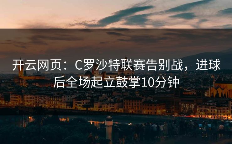 开云网页：C罗沙特联赛告别战，进球后全场起立鼓掌10分钟  第1张