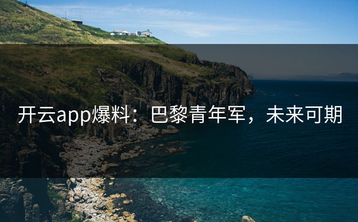 开云app爆料：巴黎青年军，未来可期