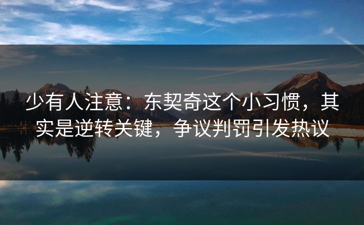 少有人注意:东契奇这个小习惯,其实是逆转关键,争议判罚引发热议