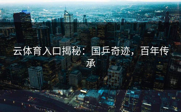 云体育入口揭秘：国乒奇迹，百年传承