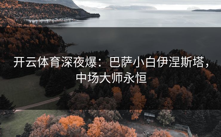 开云体育深夜爆：巴萨小白伊涅斯塔，中场大师永恒