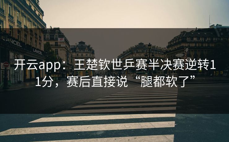 开云app:王楚钦世乒赛半决赛逆转11分,赛后直接说“腿都软了”