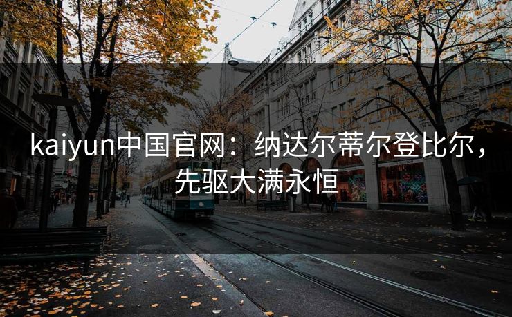 kaiyun中国官网:纳达尔蒂尔登比尔,先驱大满永恒