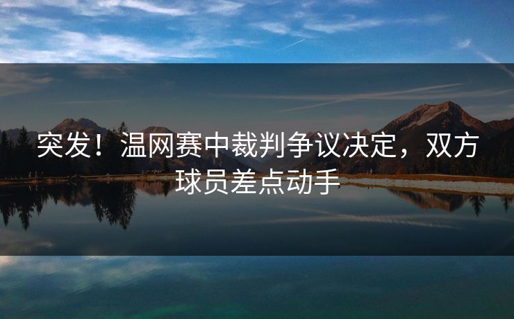 突发!温网赛中裁判争议决定,双方球员差点动手 突发!温网赛中裁判争议决定,双方球员差点动手