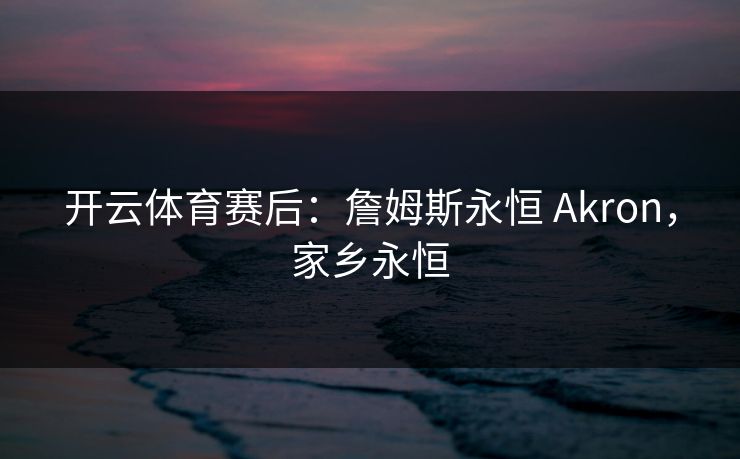 开云体育赛后：詹姆斯永恒 Akron，家乡永恒