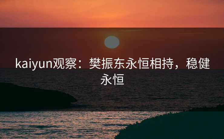 kaiyun观察:樊振东永恒相持,稳健永恒