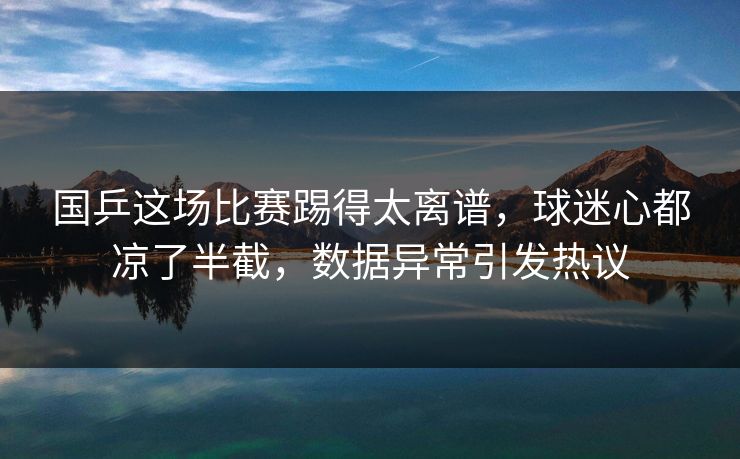 国乒这场比赛踢得太离谱，球迷心都凉了半截，数据异常引发热议
