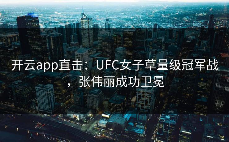 开云app直击：UFC女子草量级冠军战，张伟丽成功卫冕