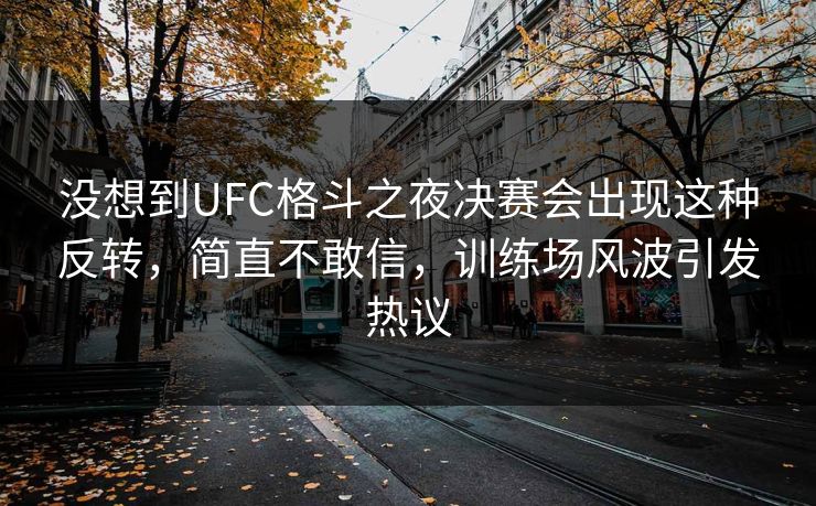 没想到UFC格斗之夜决赛会出现这种反转,简直不敢信,训练场风波引发热议 没想到UFC格斗之夜决赛会出现这种反转,简直不敢信,训练场风波引发热议