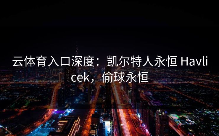 云体育入口深度：凯尔特人永恒 Havlicek，偷球永恒