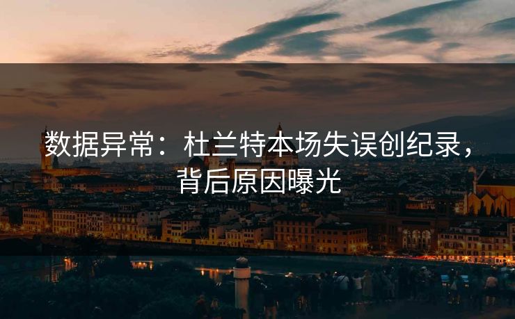 数据异常：杜兰特本场失误创纪录，背后原因曝光
