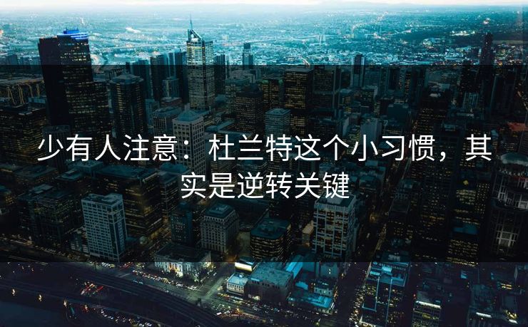 少有人注意:杜兰特这个小习惯,其实是逆转关键