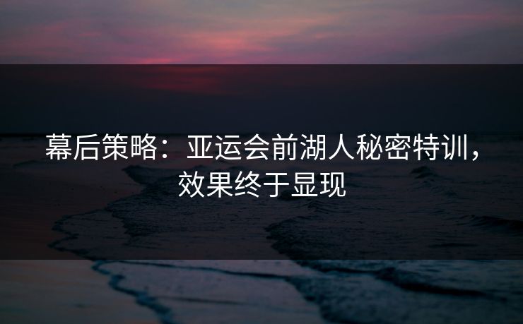幕后策略：亚运会前湖人秘密特训，效果终于显现