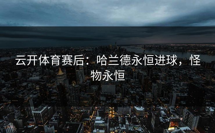 云开体育赛后：哈兰德永恒进球，怪物永恒