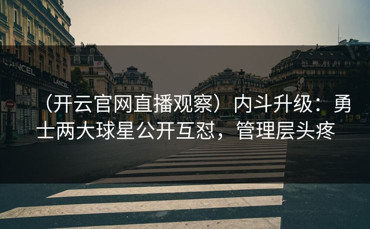 （开云官网直播观察）内斗升级：勇士两大球星公开互怼，管理层头疼
