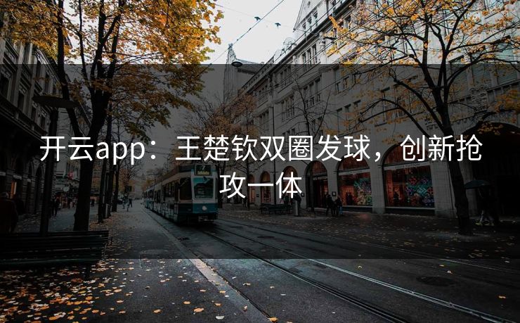 开云app：王楚钦双圈发球，创新抢攻一体