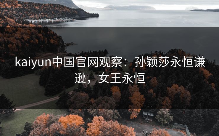 kaiyun中国官网观察：孙颖莎永恒谦逊，女王永恒