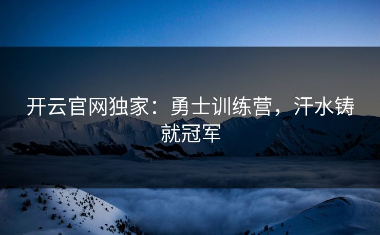 开云官网独家：勇士训练营，汗水铸就冠军