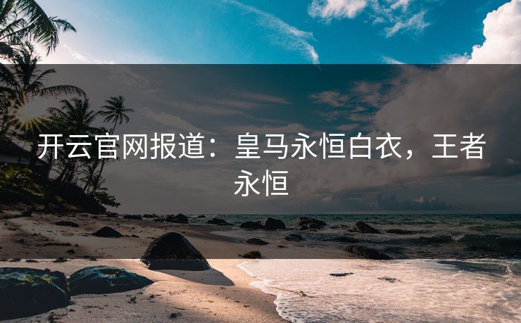 开云官网报道：皇马永恒白衣，王者永恒