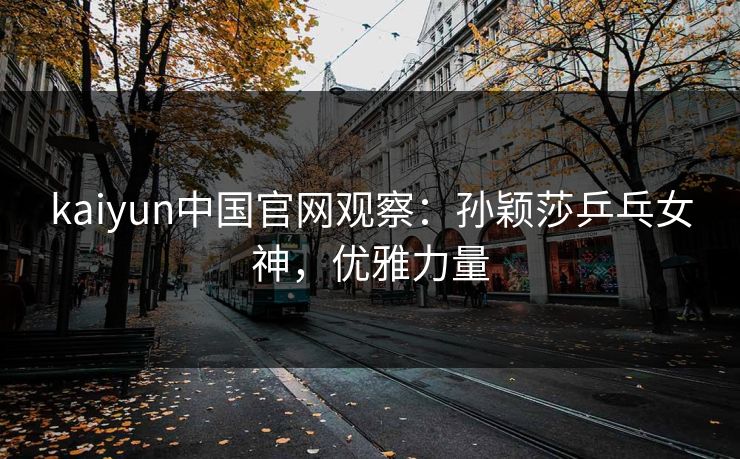 kaiyun中国官网观察：孙颖莎乒乓女神，优雅力量