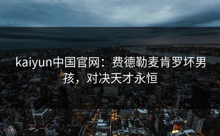 kaiyun中国官网：费德勒麦肯罗坏男孩，对决天才永恒