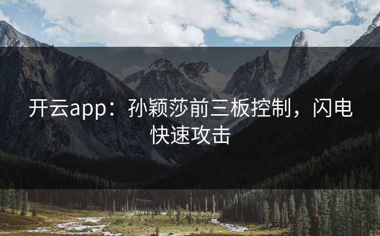 开云app：孙颖莎前三板控制，闪电快速攻击