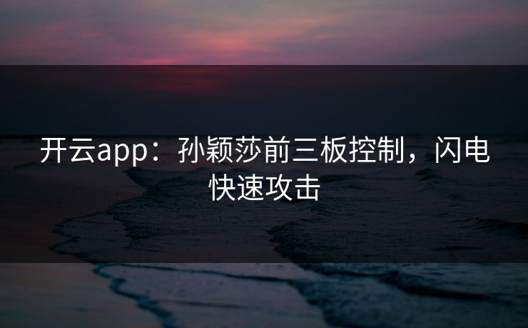 开云app：孙颖莎前三板控制，闪电快速攻击