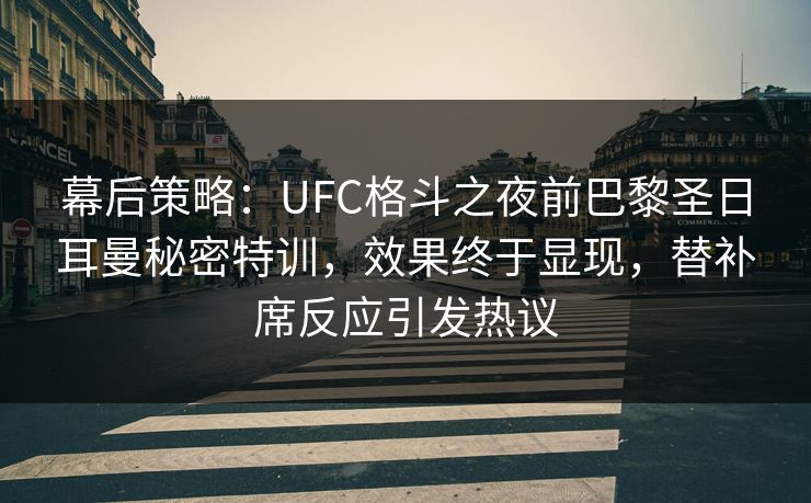 幕后策略:UFC格斗之夜前巴黎圣日耳曼秘密特训,效果终于显现,替补席反应引发热议