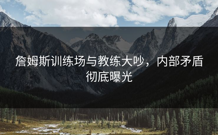 詹姆斯训练场与教练大吵,内部矛盾彻底曝光 詹姆斯训练场与教练大吵,内部矛盾彻底曝光